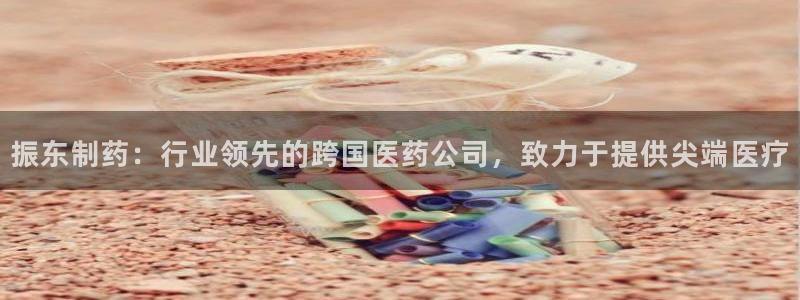 usdt九游会老哥俱乐部：振东制药：行业领先的跨国医药公司，致力于提供尖端医疗