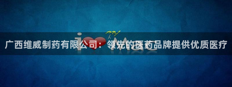 老哥俱乐部是干什么的啊：广西维威制药有限公司：领先的医药品牌提供优质医疗