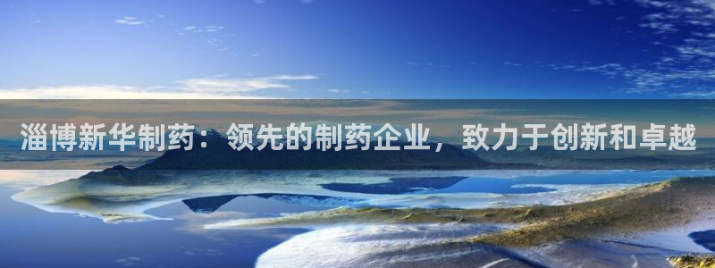 九游会老哥俱乐部交流社区：淄博新华制药：领先的制药企业，致力于创新和卓越