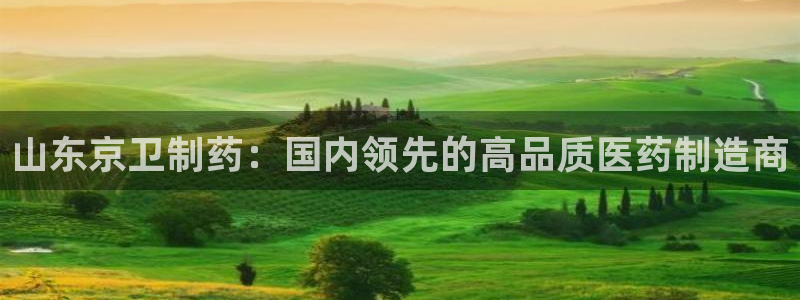 九游老哥俱乐部官网登录不了：山东京卫制药：国内领先的高品质医药制造商