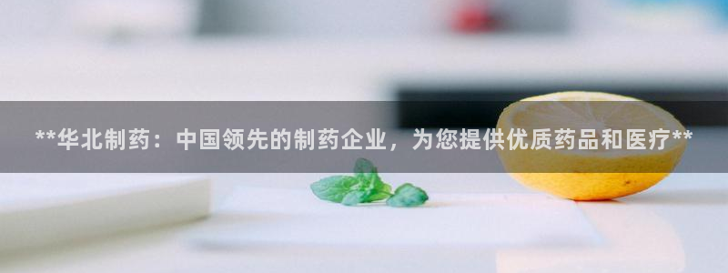 ag九游老哥俱乐部：**华北制药：中国领先的制药企业，为您提供优质药品和医疗**