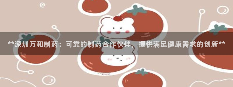 九游会老哥俱乐部官网首页论坛：**深圳万和制药：可靠的制药合作伙伴，提供满足健康需求的创新**
