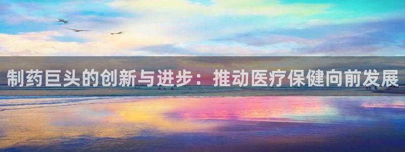ag九游会老哥：制药巨头的创新与进步：推动医疗保健向前发展