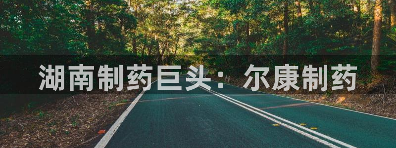 九游会老哥俱乐部社区论坛：湖南制药巨头：尔康制药