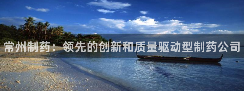 老哥吧九游会：常州制药：领先的创新和质量驱动型制药公司