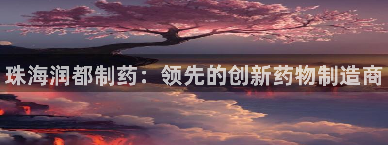 九游会老哥俱乐部官方网站：珠海润都制药：领先的创新药物制造商