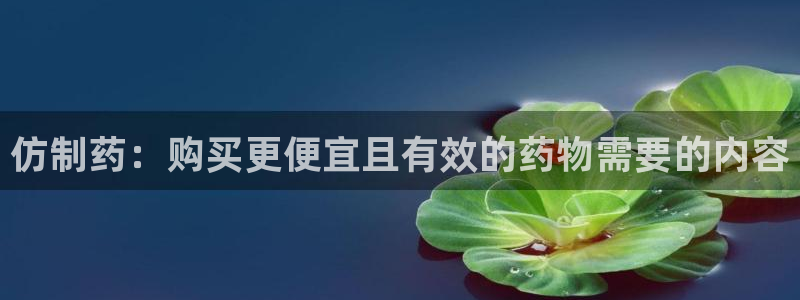 九游会老哥俱乐部必备的交流社区：仿制药：购买更便宜且有效的药物需要的内容