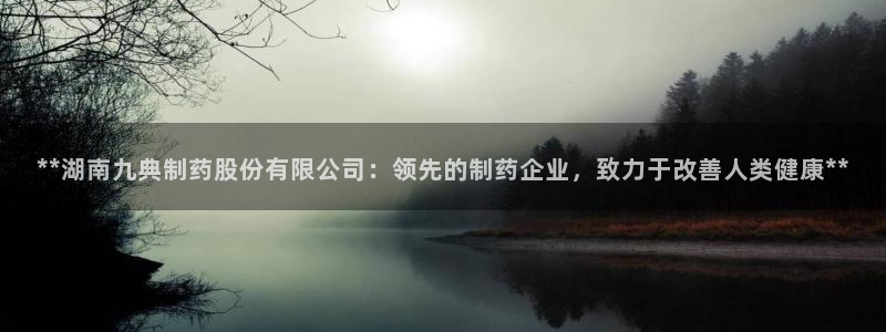 老哥吧九游会：**湖南九典制药股份有限公司：领先的制药企业，致力于改善人类健康**