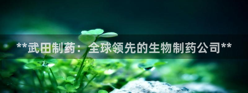 usdt九游会老哥俱乐部：**武田制药：全球领先的生物制药公司**