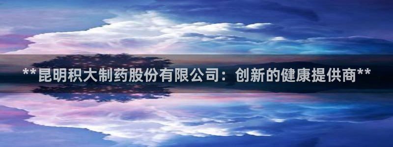 九游会老哥：**昆明积大制药股份有限公司：创新的健康提供商**