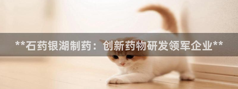 九游老哥俱乐部官网登录不了：**石药银湖制药：创新药物研发领军企业**