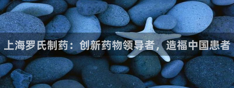 九游会老哥俱乐部必备的交流社区论坛：上海罗氏制药：创新药物领导者，造福中国患者