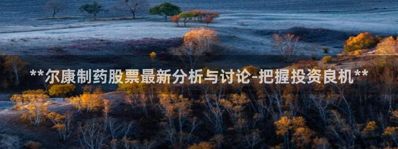 九游会老哥俱乐部官网：**尔康制药股票最新分析与讨论-把握投资良机**