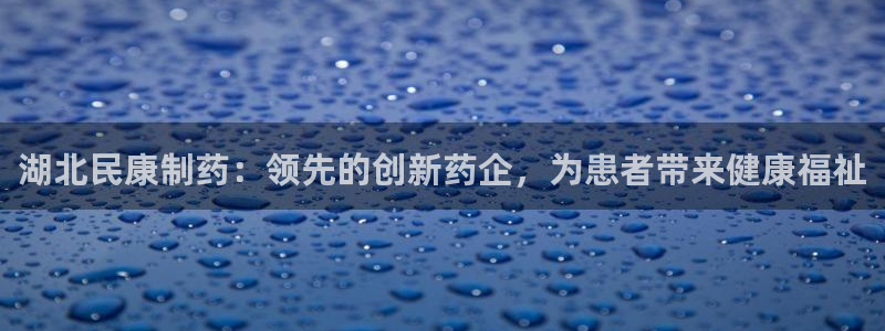 老哥吧九游会：湖北民康制药：领先的创新药企，为患者带来健康福祉