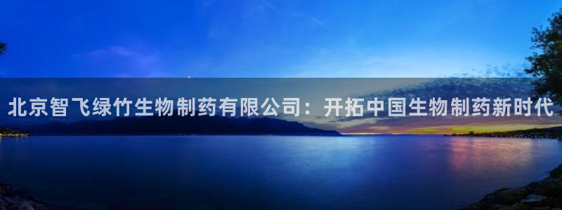 九游会老哥俱乐部社区论坛：北京智飞绿竹生物制药有限公司：开拓中国生物制药新时代