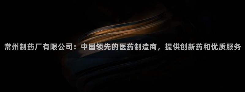 九游会老哥必备的交流社区：常州制药厂有限公司：中国领先的医药制造商，提供创新药和优质服务