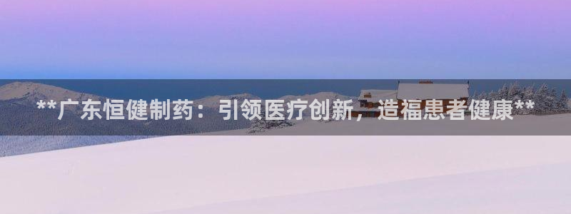老哥俱乐部是干什么的：**广东恒健制药：引领医疗创新，造福患者健康**