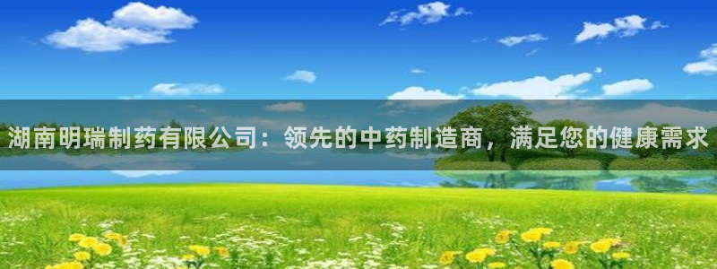 九游老哥俱乐部登录：湖南明瑞制药有限公司：领先的中药制造商，满足您的健康需求