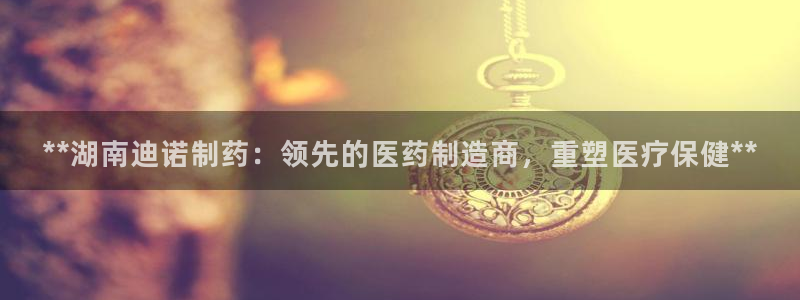 九游老哥俱乐部登录：**湖南迪诺制药：领先的医药制造商，重塑医疗保健**