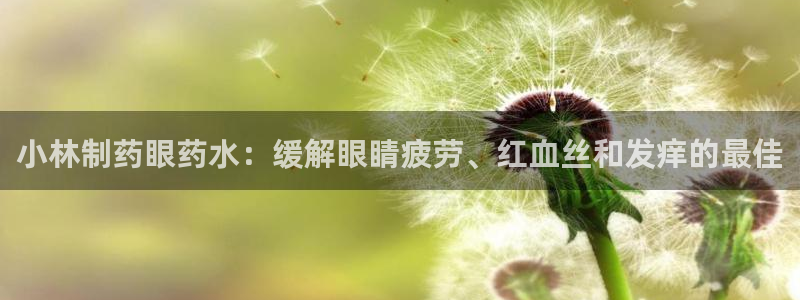 九游老哥俱乐部官网登录网址：小林制药眼药水：缓解眼睛疲劳、红血丝和发痒的最佳