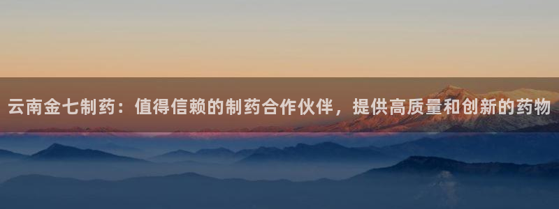 九游会老哥俱乐部社区论坛：云南金七制药：值得信赖的制药合作伙伴，提供高质量和创新的药物