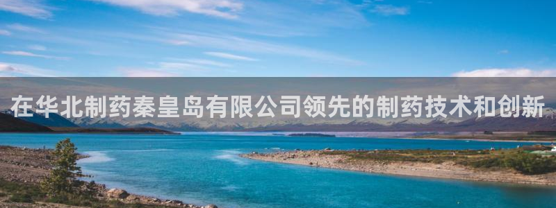 九游会老哥：在华北制药秦皇岛有限公司领先的制药技术和创新