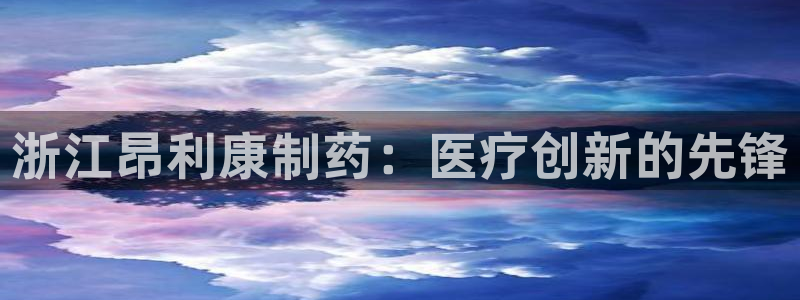 九游会老哥必备的交流社区：浙江昂利康制药：医疗创新的先锋