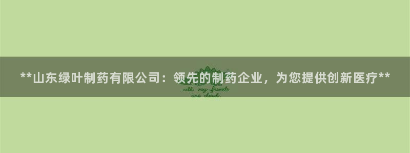 九游老哥俱乐部官网登录不了：**山东绿叶制药有限公司：领先的制药企业，为您提供创新医疗**