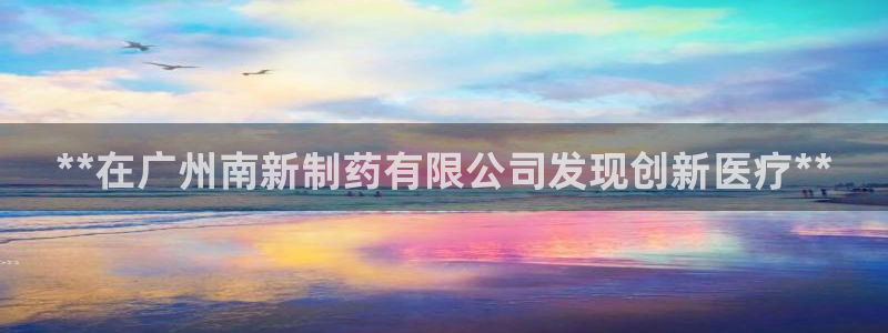 九游会老哥俱乐部必备的交流社区：**在广州南新制药有限公司发现创新医疗**