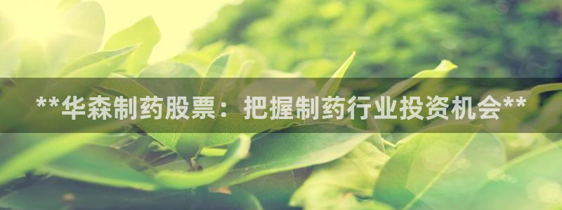 九游会老哥必备的交流社区九：**华森制药股票：把握制药行业投资机会**