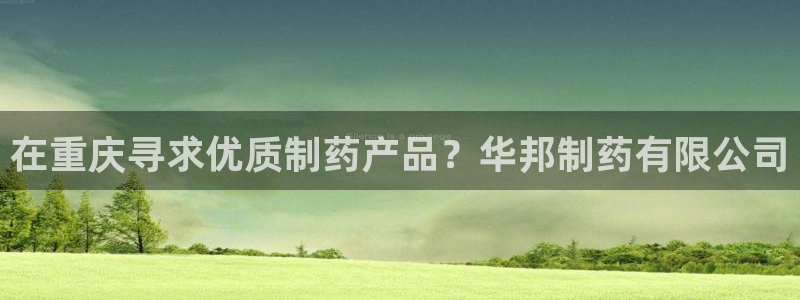 老哥吧九游会下架吗：在重庆寻求优质制药产品？华邦制药有限公司