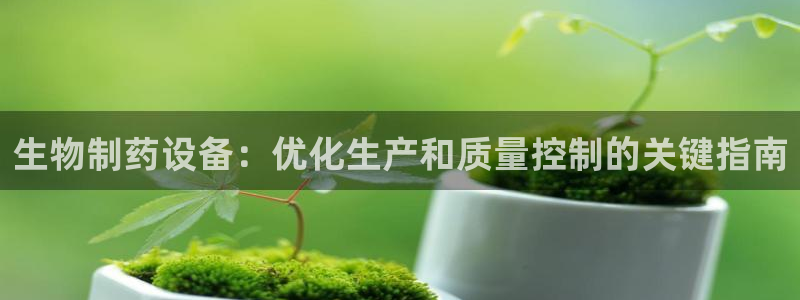 ag九游会老哥俱乐部：生物制药设备：优化生产和质量控制的关键指南