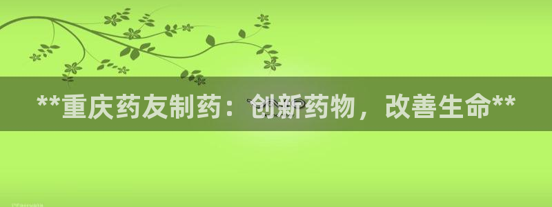 九游会老哥必备的交流社区：**重庆药友制药：创新药物，改善生命**