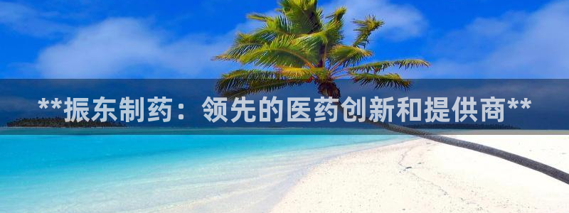 j9九游会老哥俱乐部交流区：**振东制药：领先的医药创新和提供商**