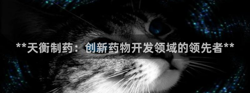 九游老哥俱乐部官网登录：**天衡制药：创新药物开发领域的领先者**