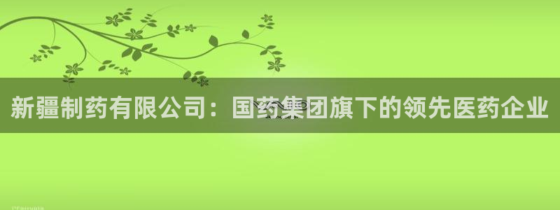 九游会老哥俱乐部官方网站：新疆制药有限公司：国药集团旗下的领先医药企业