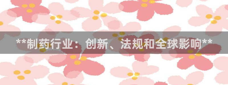 九游会老哥俱乐部：**制药行业：创新、法规和全球影响**