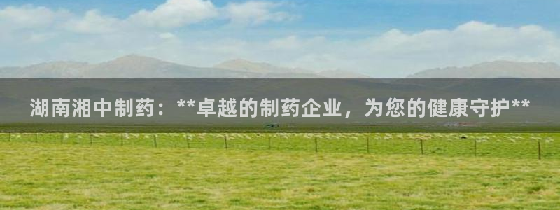 九游会老哥俱乐部社区论坛：湖南湘中制药：**卓越的制药企业，为您的健康守护**