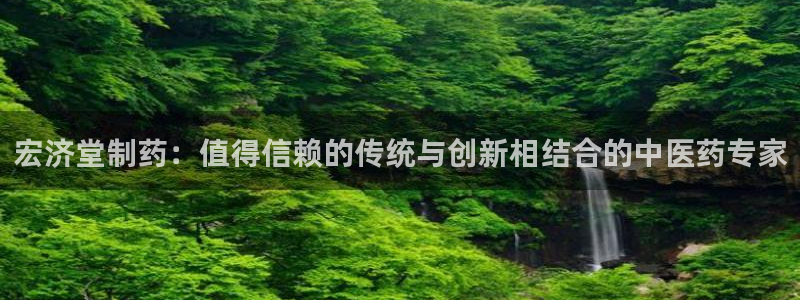 九游老哥俱乐部登录：宏济堂制药：值得信赖的传统与创新相结合的中医药专家
