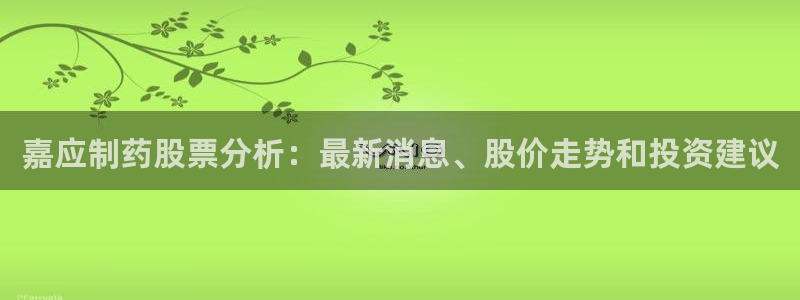 九游会老哥俱乐部：嘉应制药股票分析：最新消息、股价走势和投资建议