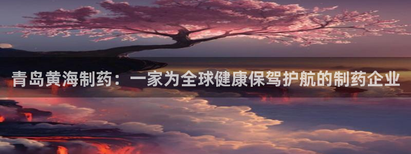 九游会老哥俱乐部官方网站：青岛黄海制药：一家为全球健康保驾护航的制药企业