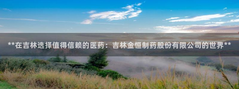九游会老哥：**在吉林选择值得信赖的医药：吉林金恒制药股份有限公司的世界**