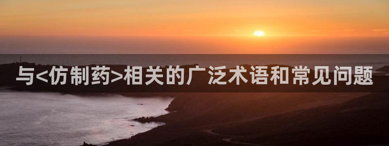 九游老哥俱乐部官网登录入口：与<仿制药>相关的广泛术语和常见问题