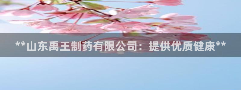 九游会老哥俱乐部官网：**山东禹王制药有限公司：提供优质健康**