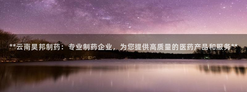九游会老哥俱乐部必备的交流社区论坛：**云南昊邦制药：专业制药企业，为您提供高质量的医药产品和服务**