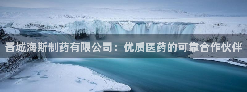 ag九游会老哥俱乐部：晋城海斯制药有限公司：优质医药的可靠合作伙伴