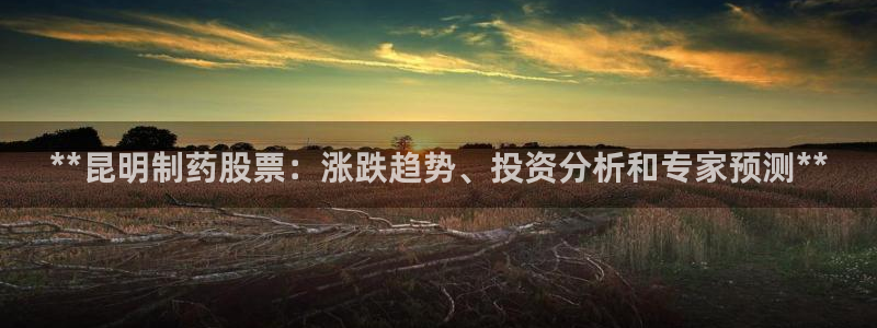 ag九游会老哥俱乐部：**昆明制药股票：涨跌趋势、投资分析和专家预测**