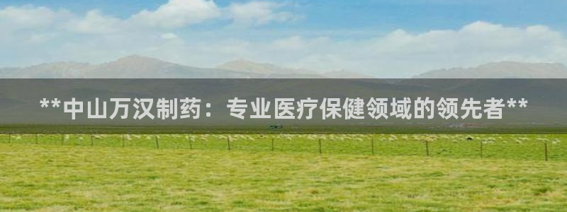 九游会老哥必备的交流社区：**中山万汉制药：专业医疗保健领域的领先者**