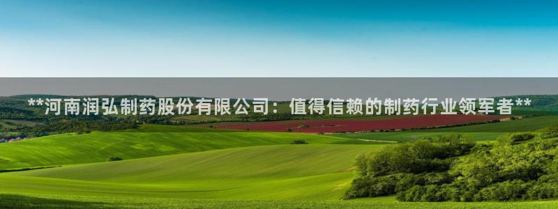 9游会老哥：**河南润弘制药股份有限公司：值得信赖的制药行业领军者**