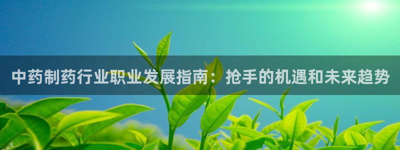 九游会老哥俱乐部官网首页论坛：中药制药行业职业发展指南：抢手的机遇和未来趋势